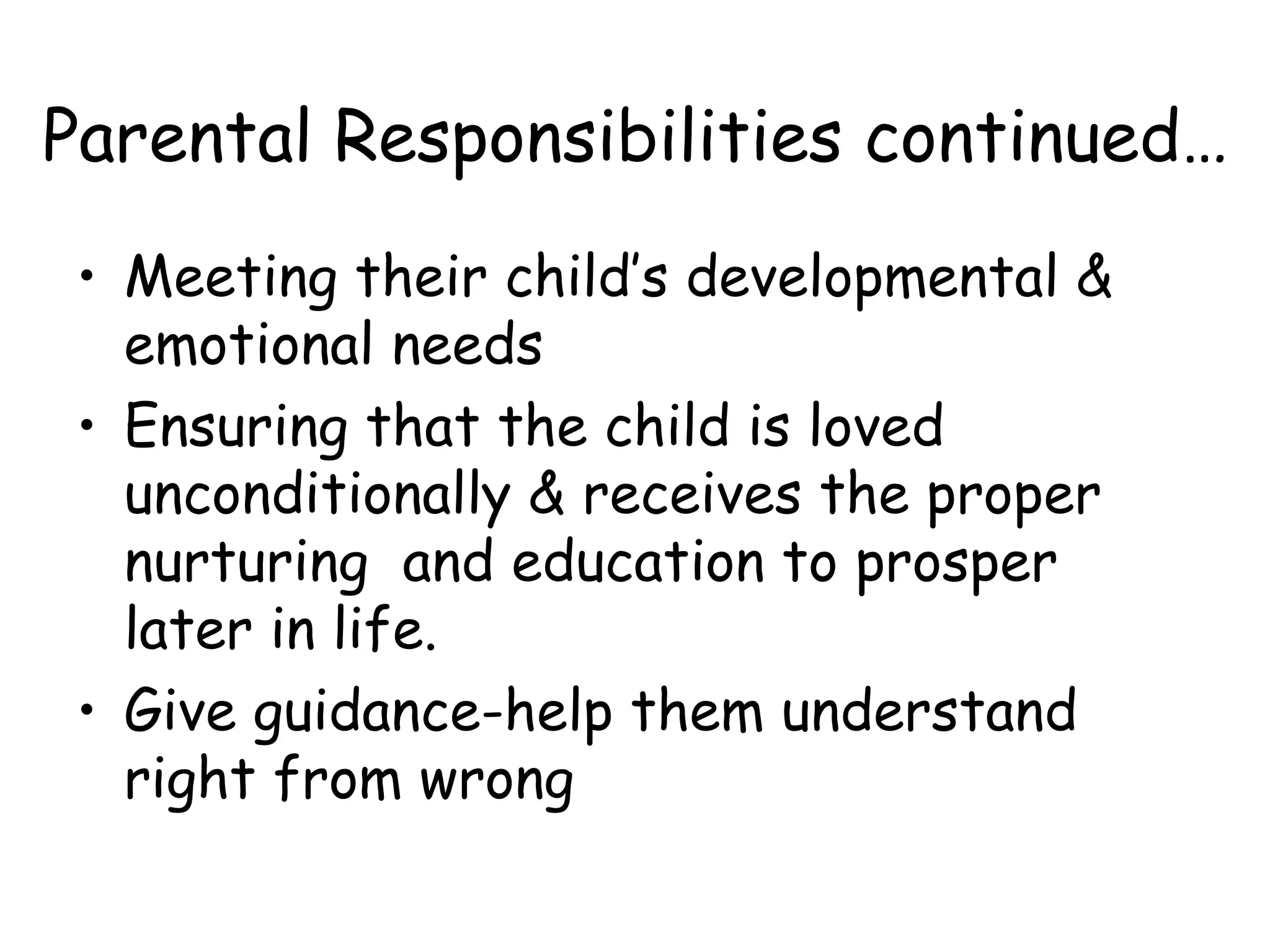 Parental Responsibilities continued… Meeting their child’s developmental & emotional needs Ensuring that the child is loved unconditionally & receives the proper nurturing  and education to prosper later in life. Give guidance-help them understand right from wrong 