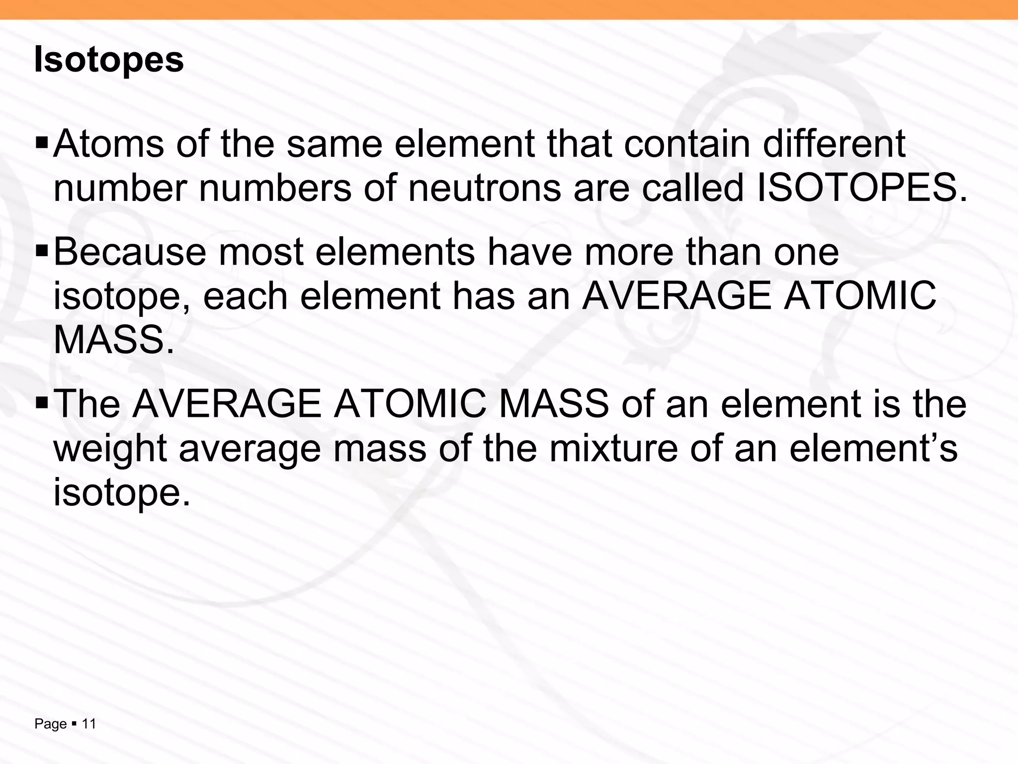 Isotopes Atoms of the same element that contain different number numbers of neutrons are called ISOTOPES. Because most elements have more than one isotope, each element has an AVERAGE ATOMIC MASS. The AVERAGE ATOMIC MASS of an element is the weight average mass of the mixture of an element’s isotope. 