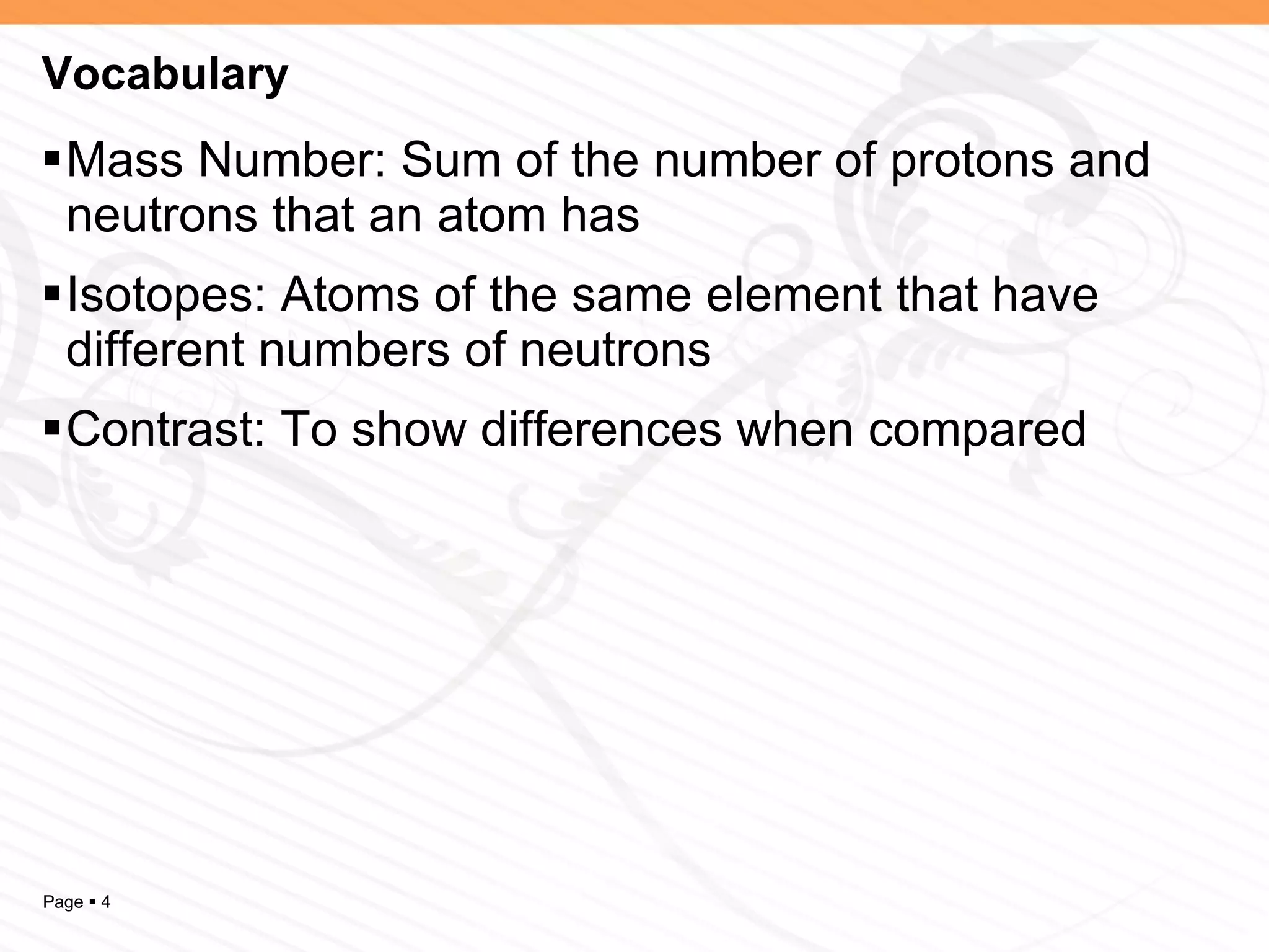 Vocabulary Mass Number: Sum of the number of protons and neutrons that an atom has Isotopes: Atoms of the same element that have different numbers of neutrons Contrast: To show differences when compared 