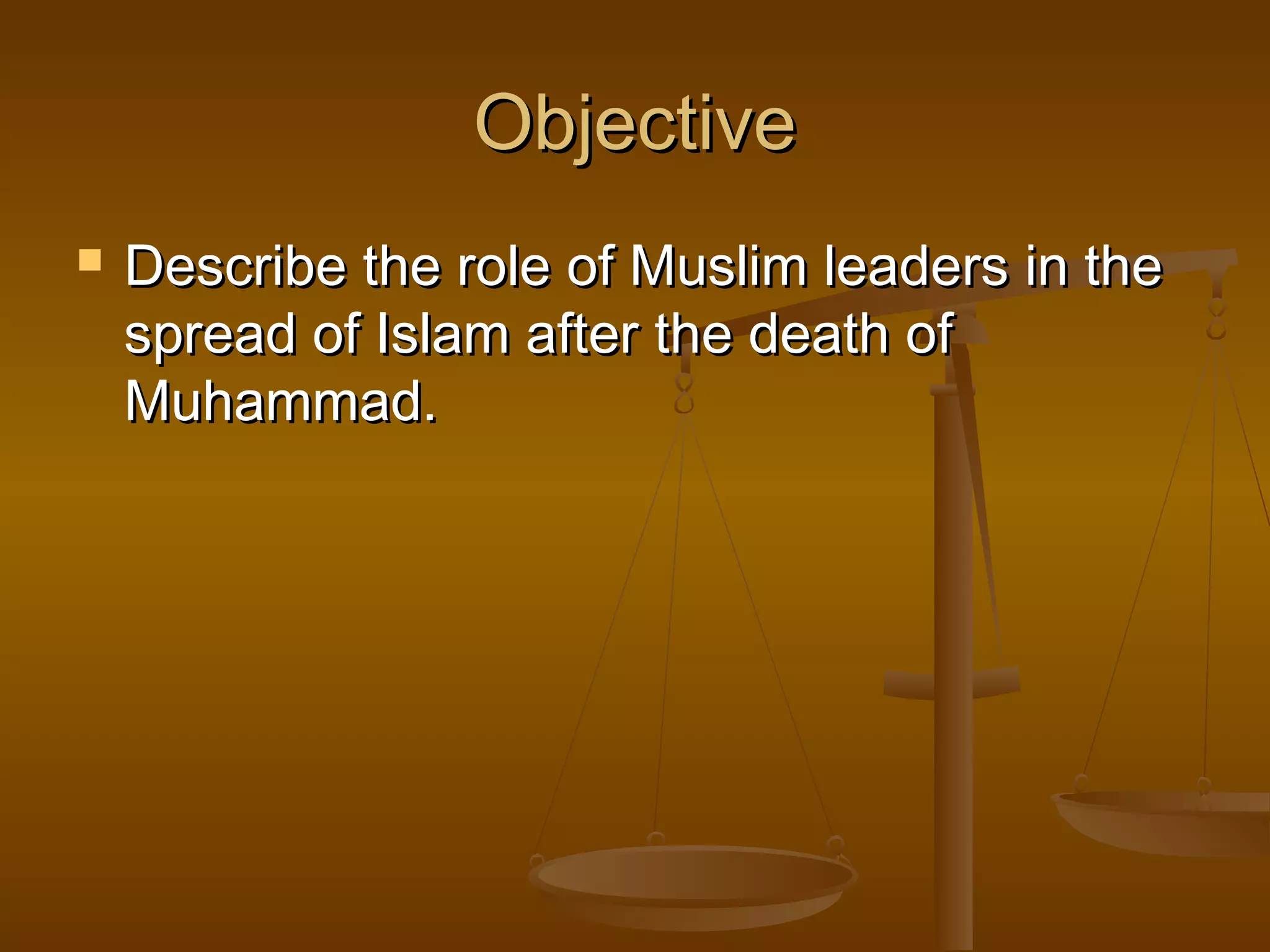 Objective
   Describe the role of Muslim leaders in the
    spread of Islam after the death of
    Muhammad.
 