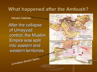 What happened after the Ambush?
 Abbasid Caliphate


After the collapse
of Umayyad
control, the Muslim
Empire was split
into eastern and
western territories
                           ain)
                     im Sp
           us   (Musl
 al- Andal
 