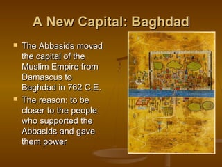 A New Capital: Baghdad
   The Abbasids moved
    the capital of the
    Muslim Empire from
    Damascus to
    Baghdad in 762 C.E.
   The reason: to be
    closer to the people
    who supported the
    Abbasids and gave
    them power
 