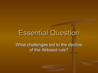 Essential Question
What challenges led to the decline
of the Abbasid rule?

 