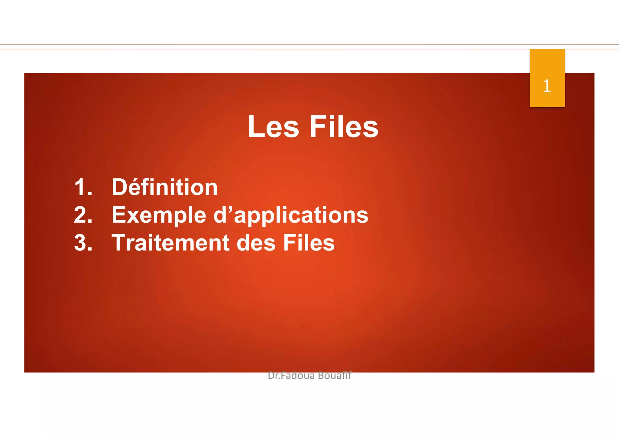 1
Dr.Fadoua Bouafif
Les Files
1. Définition
2. Exemple d’applications
3. Traitement des Files
 