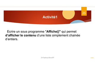 Activité1
ASD II
25
Ecrire un sous programme "Affiche()" qui permet
d’afficher le contenu d’une liste simplement chainée
d’entiers.
Dr.Fadoua Bouafif
 