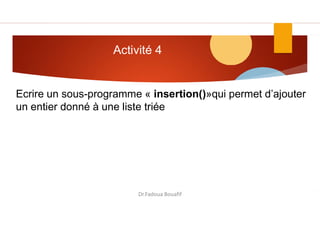 Activité 4
Ecrire un sous-programme « insertion()»qui permet d’ajouter
un entier donné à une liste triée
Dr.Fadoua Bouafif
 