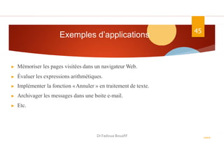 Exemples d’applications 45
▶ Mémoriser les pages visitées dans un navigateur Web.
▶ Évaluer les expressions arithmétiques.
▶ Implémenter la fonction «Annuler » en traitement de texte.
▶ Archivager les messages dans une boite e-mail.
▶ Etc.
ASD II
Dr.Fadoua Bouafif
 