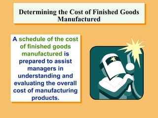 A schedule of the cost
of finished goods
manufactured is
prepared to assist
managers in
understanding and
evaluating the overall
cost of manufacturing
products.
Determining the Cost of Finished Goods
Manufactured
 