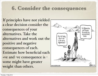 6. Consider the consequences

   If principles have not yielded
   a clear decision consider the
   consequences of your
 ...