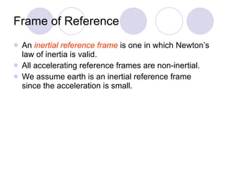 Frame of Reference An   inertial reference frame  is one in which Newton’s law of inertia is valid. All accelerating reference frames are non-inertial. We assume earth is an inertial reference frame since the acceleration is small. 
