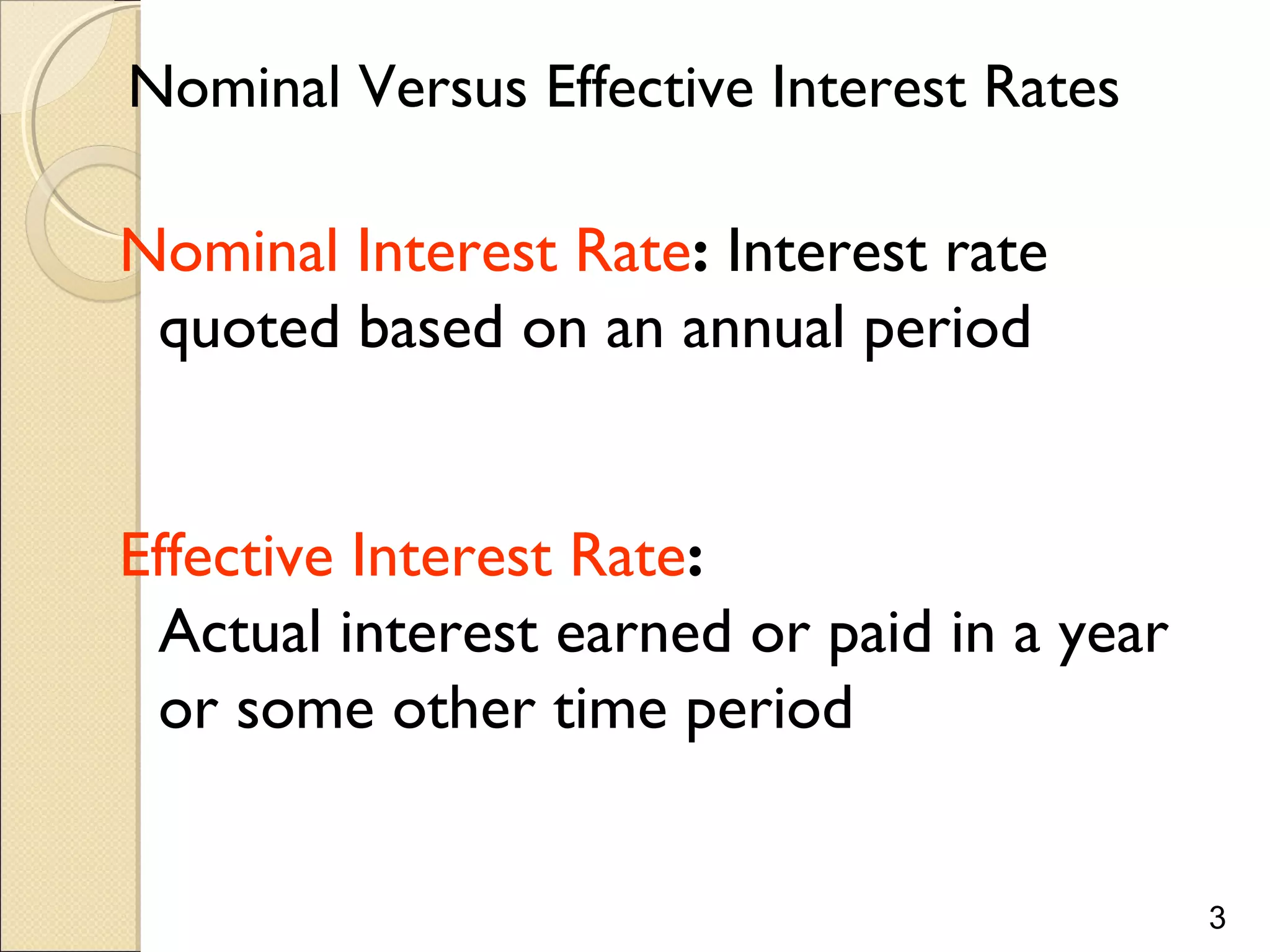 3
Nominal Versus Effective Interest Rates
Nominal Interest Rate: Interest rate
quoted based on an annual period
Effective Interest Rate:
Actual interest earned or paid in a year
or some other time period
 