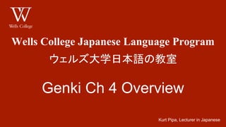 Wells College Japanese Language Program
ウェルズ大学日本語の教室
Genki Ch 4 Overview
Kurt Pipa, Lecturer in Japanese
 