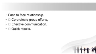 • Face to face relationship.
• Co-ordinate group efforts.
• Effective communication.
• Quick results.
 