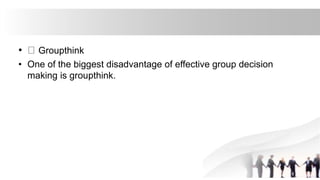 • Groupthink
• One of the biggest disadvantage of effective group decision
making is groupthink.
 
