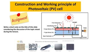 Construction and Working principle of
Photovoltaic (PV) cell
Write a short note on the title of this slide
considering the discussion of the topic raised
during the lecture.
 
