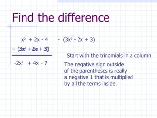 Find the difference -  (3x 2  - 2x + 3) x 2   + 2x - 4 -2x 2 + 4x - 7 Start with the trinomials in a column -  (3x 2  - 2x + 3) The negative sign outside of the parentheses is really a negative 1 that is multiplied by all the terms inside. -  3x 2  + 2x - 3) 
