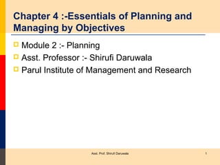 Chapter 4 :-Essentials of Planning and
Managing by Objectives
 Module 2 :- Planning
 Asst. Professor :- Shirufi Daruwala
 Parul Institute of Management and Research




                   Asst. Prof. Shirufi Daruwala   1
 