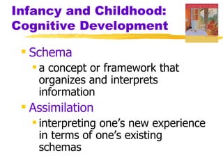 Infancy and Childhood:
Cognitive Development

  Schema
    a concept or framework that
     organizes and interprets
     information
  Assimilation
    interpreting one’s new experience
     in terms of one’s existing
     schemas
 