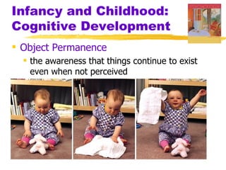 Infancy and Childhood:
Cognitive Development
 Object Permanence
   the awareness that things continue to exist
    even when not perceived
 