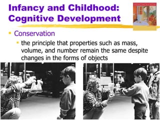 Infancy and Childhood:
Cognitive Development
 Conservation
   the principle that properties such as mass,
    volume, and number remain the same despite
    changes in the forms of objects
 