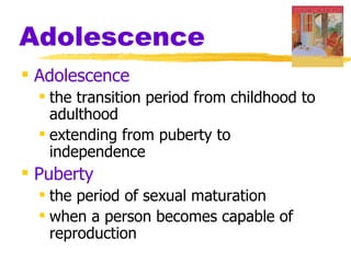Adolescence
 Adolescence
   the transition period from childhood to
    adulthood
   extending from puberty to
    independence
 Puberty
   the period of sexual maturation
   when a person becomes capable of
    reproduction
 