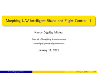 Morphing UAV Intelligent Shape and Flight Control - I
Kumar Digvijay Mishra
Control of Morphing Aerostructures
kumardigvijaymishra@yahoo.co.uk
January 11, 2021
Kumar Digvijay Mishra January 11, 2021 1 / 69
 