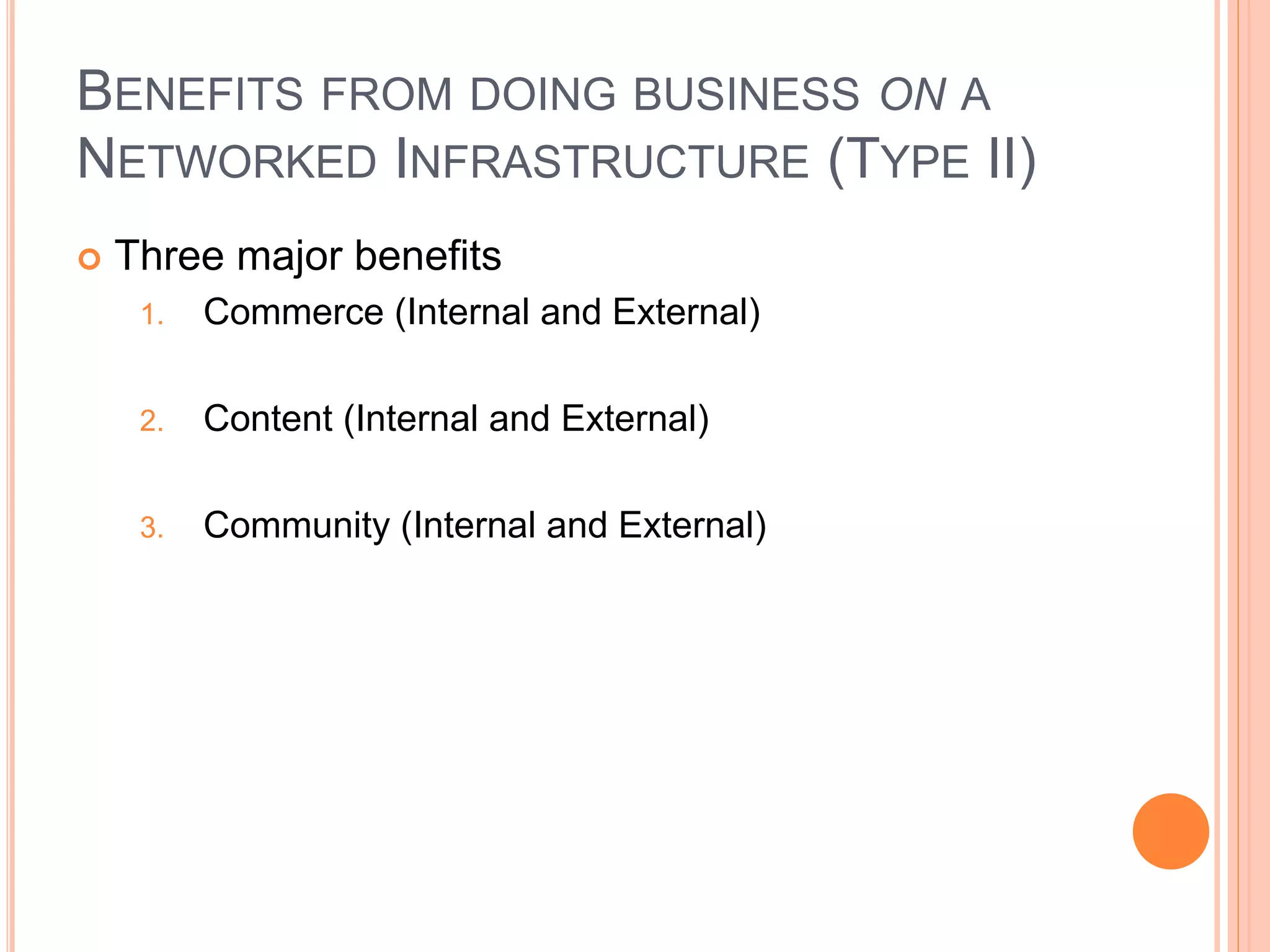 BENEFITS FROM DOING BUSINESS ON A
NETWORKED INFRASTRUCTURE (TYPE II)
 Three major benefits
1. Commerce (Internal and External)
2. Content (Internal and External)
3. Community (Internal and External)
 