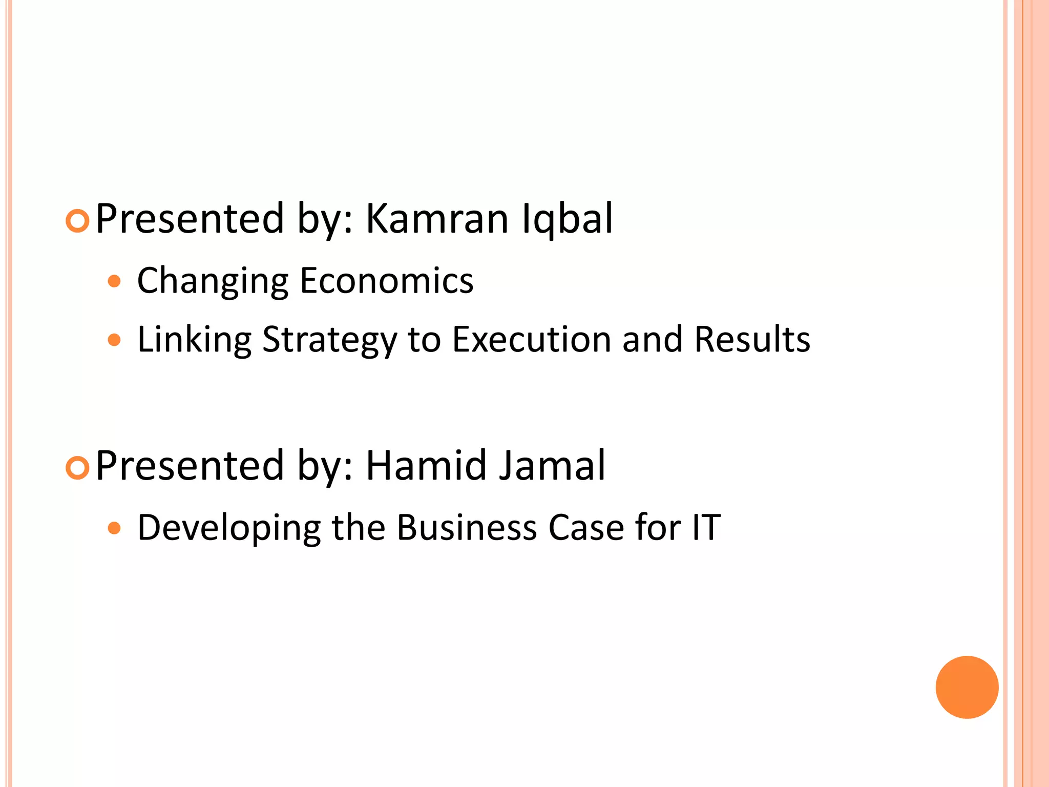 Presented by: Kamran Iqbal
 Changing Economics
 Linking Strategy to Execution and Results
Presented by: Hamid Jamal
 Developing the Business Case for IT
 