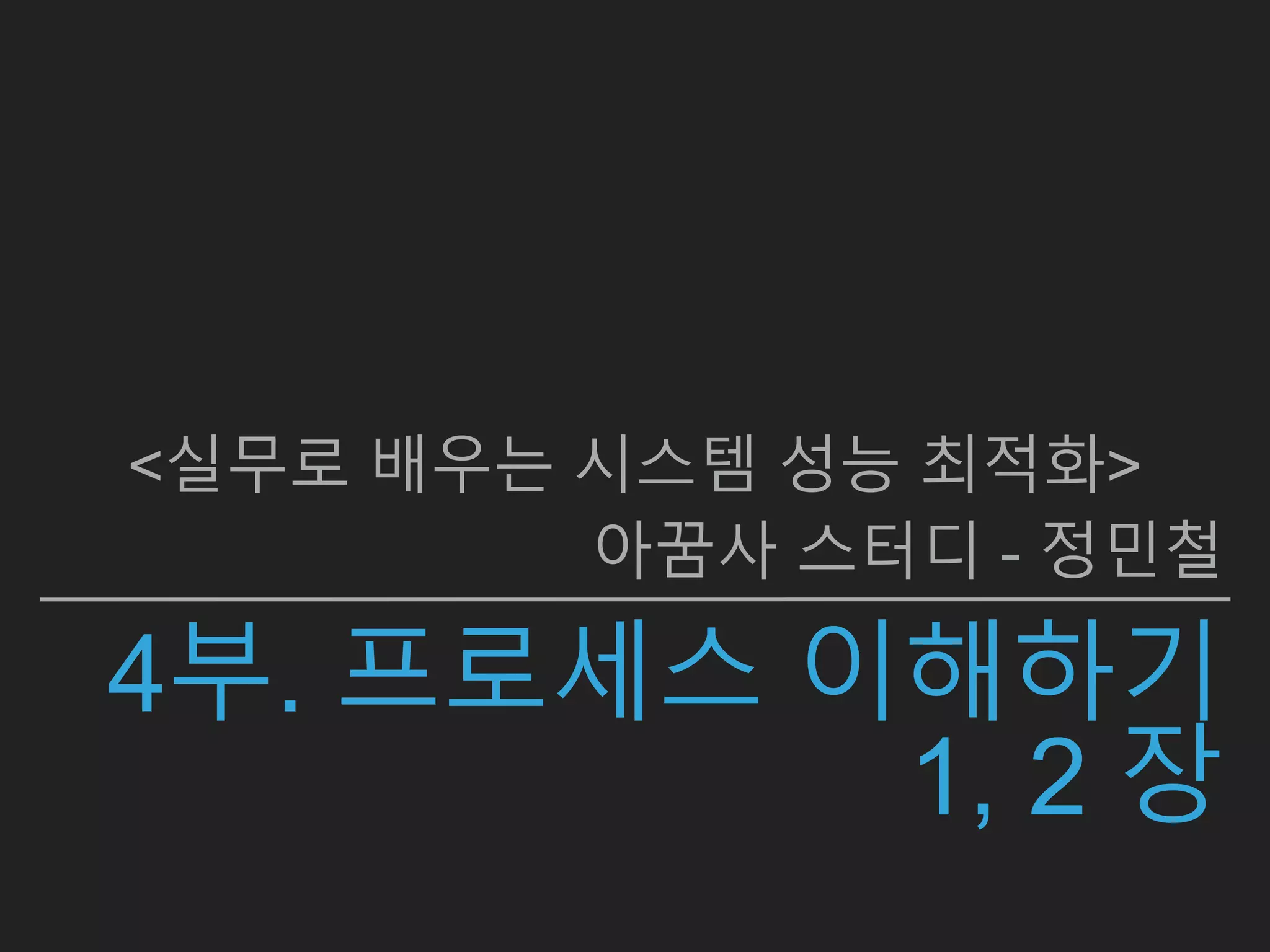 4부. 프로세스 이해하기
1, 2 장
<실무로 배우는 시스템 성능 최적화>
아꿈사 스터디 - 정민철
 
