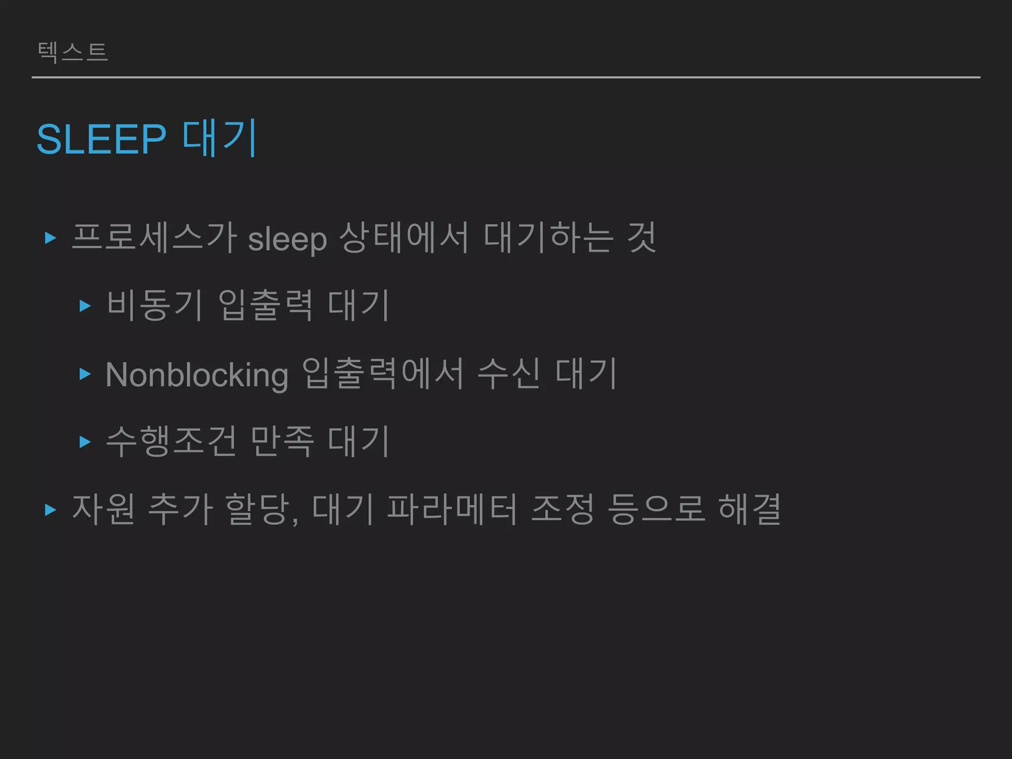 텍스트
SLEEP 대기
▸프로세스가 sleep 상태에서 대기하는 것
▸비동기 입출력 대기
▸Nonblocking 입출력에서 수신 대기
▸수행조건 만족 대기
▸자원 추가 할당, 대기 파라메터 조정 등으로 해결
 