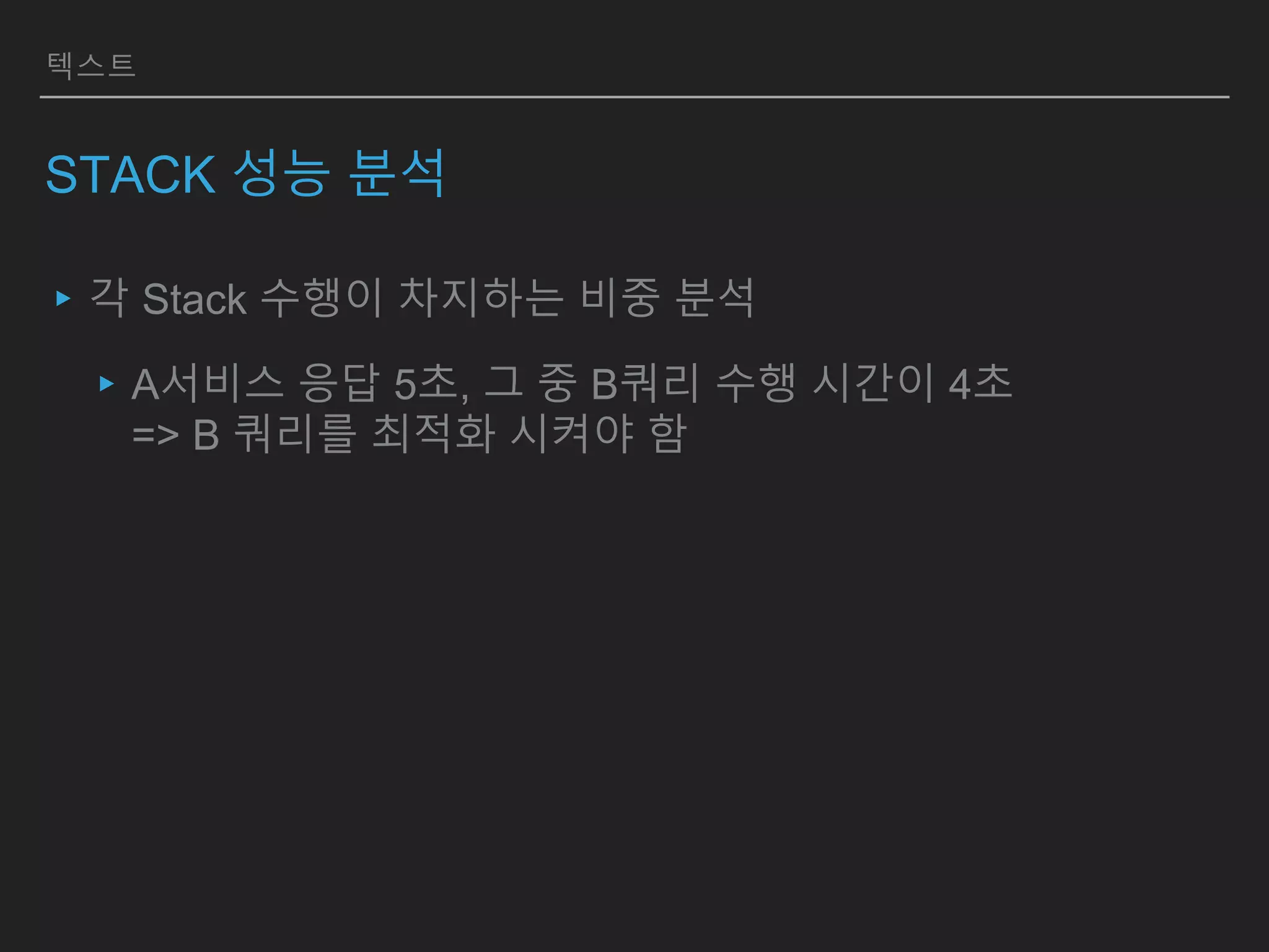 텍스트
STACK 성능 분석
▸각 Stack 수행이 차지하는 비중 분석
▸A서비스 응답 5초, 그 중 B쿼리 수행 시간이 4초
=> B 쿼리를 최적화 시켜야 함
 