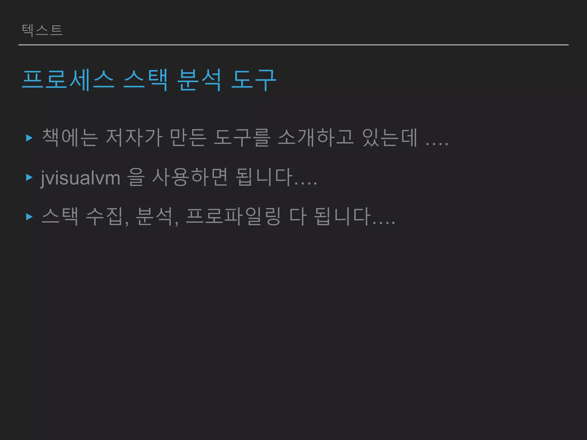 텍스트
프로세스 스택 분석 도구
▸책에는 저자가 만든 도구를 소개하고 있는데 ….
▸jvisualvm 을 사용하면 됩니다….
▸스택 수집, 분석, 프로파일링 다 됩니다….
 