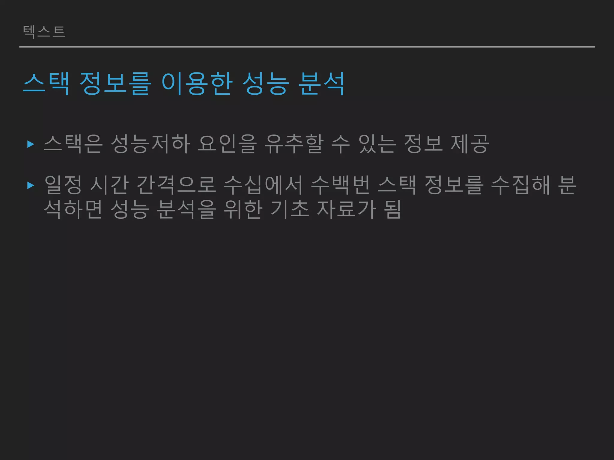 텍스트
스택 정보를 이용한 성능 분석
▸스택은 성능저하 요인을 유추할 수 있는 정보 제공
▸일정 시간 간격으로 수십에서 수백번 스택 정보를 수집해 분
석하면 성능 분석을 위한 기초 자료가 됨
 