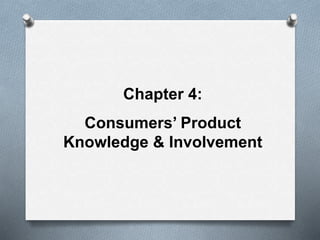 Chapter 4: 
Consumers’ Product 
Knowledge & Involvement 
 