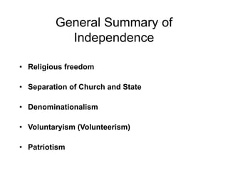 General Summary of
Independence
• Religious freedom
• Separation of Church and State
• Denominationalism
• Voluntaryism (Volunteerism)
• Patriotism
 