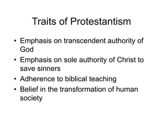 Traits of Protestantism
• Emphasis on transcendent authority of
God
• Emphasis on sole authority of Christ to
save sinners
• Adherence to biblical teaching
• Belief in the transformation of human
society
 