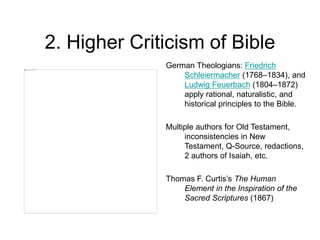 2. Higher Criticism of Bible
German Theologians: Friedrich
Schleiermacher (1768–1834), and
Ludwig Feuerbach (1804–1872)
apply rational, naturalistic, and
historical principles to the Bible.
Multiple authors for Old Testament,
inconsistencies in New
Testament, Q-Source, redactions,
2 authors of Isaiah, etc.
Thomas F. Curtis’s The Human
Element in the Inspiration of the
Sacred Scriptures (1867)
 