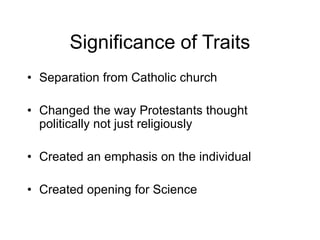 Significance of Traits
• Separation from Catholic church
• Changed the way Protestants thought
politically not just religiously
• Created an emphasis on the individual
• Created opening for Science
 