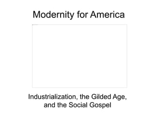 Modernity for America
Industrialization, the Gilded Age,
and the Social Gospel
 
