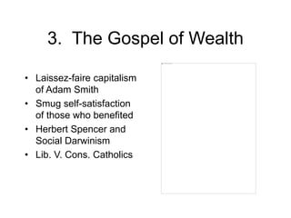 3. The Gospel of Wealth
• Laissez-faire capitalism
of Adam Smith
• Smug self-satisfaction
of those who benefited
• Herbert Spencer and
Social Darwinism
• Lib. V. Cons. Catholics
 