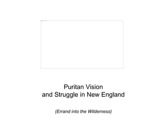 Puritan Vision
and Struggle in New England
(Errand into the Wilderness)
 