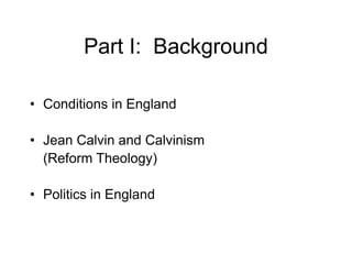 Part I: Background
• Conditions in England
• Jean Calvin and Calvinism
(Reform Theology)
• Politics in England
 