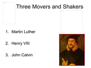 Three Movers and Shakers
1. Martin Luther
2. Henry VIII
3. John Calvin
 