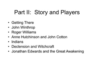Part II: Story and Players
• Getting There
• John Winthrop
• Roger Williams
• Anne Hutchinson and John Cotton
• Indians
• Declension and Witchcraft
• Jonathan Edwards and the Great Awakening
 