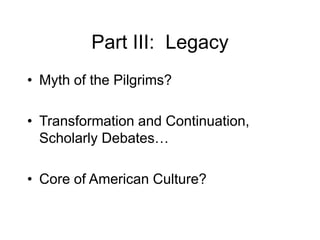 Part III: Legacy
• Myth of the Pilgrims?
• Transformation and Continuation,
Scholarly Debates…
• Core of American Culture?
 