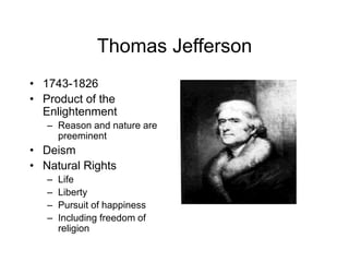 Thomas Jefferson
• 1743-1826
• Product of the
Enlightenment
– Reason and nature are
preeminent
• Deism
• Natural Rights
– Life
– Liberty
– Pursuit of happiness
– Including freedom of
religion
 