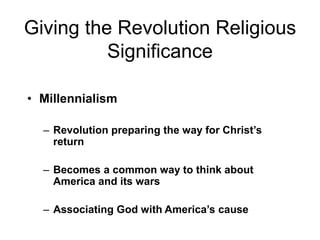 Giving the Revolution Religious
Significance
• Millennialism
– Revolution preparing the way for Christ’s
return
– Becomes a common way to think about
America and its wars
– Associating God with America’s cause
 