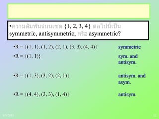 12
• {1, 2, 3, 4}
symmetric, antisymmetric, asymmetric?
•R = {(1, 1), (1, 2), (2, 1), (3, 3), (4, 4)} symmetric
•R = {(1, 1)} sym. and
antisym.
•R = {(1, 3), (3, 2), (2, 1)} antisym. and
asym.
•R = {(4, 4), (3, 3), (1, 4)} antisym.
9/5/2013
 