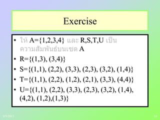14
Exercise
• A={1,2,3,4} R,S,T,U
A
• R={(1,3), (3,4)}
• S={(1,1), (2,2), (3,3), (2,3), (3,2), (1,4)}
• T={(1,1), (2,2), (1,2), (2,1), (3,3), (4,4)}
• U={(1,1), (2,2), (3,3), (2,3), (3,2), (1,4),
(4,2), (1,2),(1,3)}
9/5/2013
 