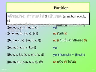 44
Partition
• : S {u, m, b, r, o, c, k,
s}
partition S
?
{{m, o, c, k}, {r, u, b, s}} yes
{{c, o, m, b}, {u, s}, {r}} no ( k)
{{b, r, o, c, k}, {m, u, s, t}} no (t S)
{{u, m, b, r, o, c, k, s}} yes
{{b, o, o, k}, {r, u, m}, {c, s}} yes ({b,o,o,k} = {b,o,k})
{{u, m, b}, {r, o, c, k, s}, } no ( )
9/5/2013
 